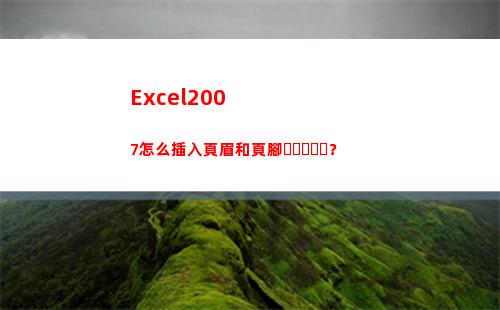 Excel2007怎么插入頁眉和頁腳？(excel2007最大行數)